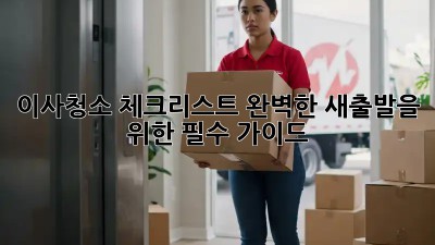 이사청소 체크리스트: 완벽한 새출발을 위한 필수 가이드
